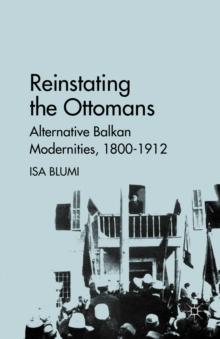 Reinstating the Ottomans : Alternative Balkan Modernities, 1800-1912