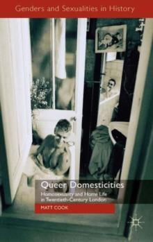 Queer Domesticities : Homosexuality and Home Life in Twentieth-Century London