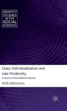 Class, Individualization and Late Modernity : In Search of the Reflexive Worker