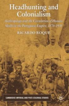 Headhunting and Colonialism : Anthropology and the Circulation of Human Skulls in the Portuguese Empire, 1870-1930