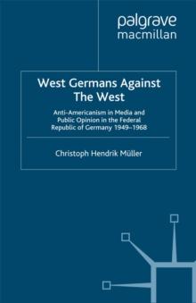 West Germans Against The West : Anti-Americanism in Media and Public Opinion in the Federal Republic of Germany 1949-1968