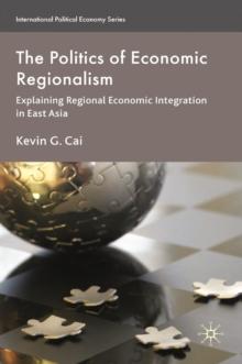 The Politics of Economic Regionalism : Explaining Regional Economic Integration in East Asia