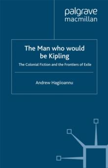 The Man Who Would Be Kipling : The Colonial Fiction and the Frontiers of Exile