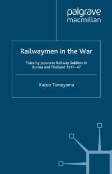 Railwaymen in the War : Tales by Japanese Railway Soldiers in Burma and Thailand 1941-47