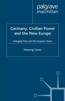 Germany, Civilian Power and the New Europe : Enlarging NATO and the European Union