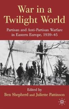 War in a Twilight World : Partisan and Anti-Partisan Warfare in Eastern Europe, 1939-45