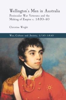 Wellington's Men in Australia : Peninsular War Veterans and the Making of Empire c.1820-40