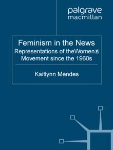 Feminism in the News : Representations of the Women's Movement Since the 1960s