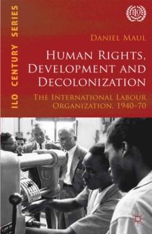 Human Rights, Development and Decolonization : The International Labour Organization, 1940-70