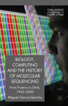 Biology, Computing, and the History of Molecular Sequencing : From Proteins to DNA, 1945-2000