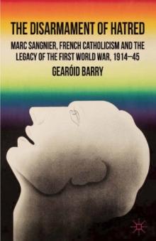 The Disarmament of Hatred : Marc Sangnier, French Catholicism and the Legacy of the First World War, 1914-45