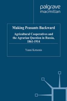 Making Peasants Backward : Agricultural Cooperatives and the Agrarian Question in Russia, 1861-1914