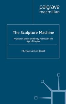 The Sculpture Machine : Physical Culture and Body Politics in the Age of Empire