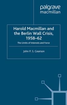 Harold Macmillan and the Berlin Wall Crisis, 1958-62 : The Limits of Interest and Force