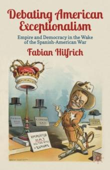 Debating American Exceptionalism : Empire and Democracy in the Wake of the Spanish-American War