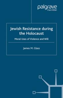 Jewish Resistance During the Holocaust : Moral Uses of Violence and Will