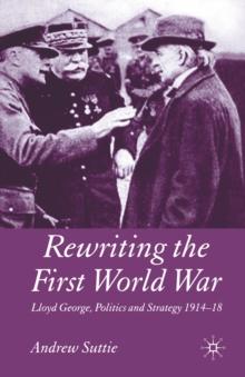 Rewriting the First World War : Lloyd George, Politics and Strategy 1914-1918