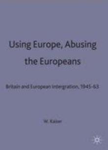 Using Europe, Abusing the Europeans : Britain and European Integration, 1945-63