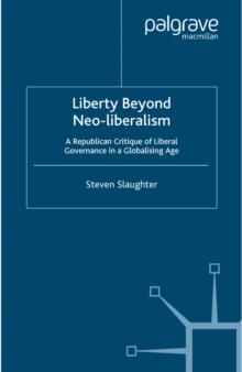 Liberty Beyond Neo-Liberalism : A Republican Critique of Liberal Governance in a Globalising Age