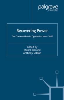 Recovering Power : The Conservatives in Opposition Since 1867