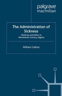 The Administration of Sickness : Medicine and Ethics in Nineteenth-Century Algeria