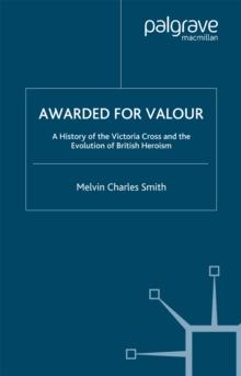 Awarded for Valour : A History of the Victoria Cross and the Evolution of British Heroism