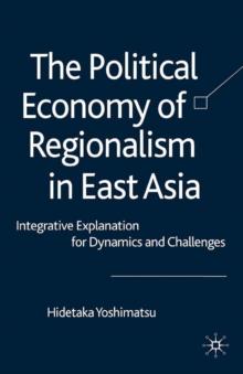 The Political Economy of Regionalism in East Asia : Integrative Explanation for Dynamics and Challenges