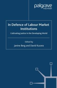 In Defence of Labour Market Institutions : Cultivating Justice in the Developing World