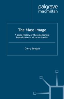 The Mass Image : A Social History of Photomechanical Reproduction in Victorian London