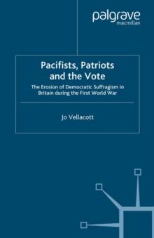 Pacifists, Patriots and the Vote : The Erosion of Democratic Suffragism in Britain During the First World War