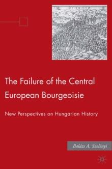 The Failure of the Central European Bourgeoisie : New Perspectives on Hungarian History