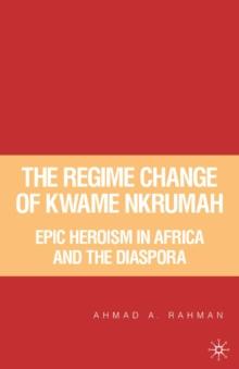 The Regime Change of Kwame Nkrumah : Epic Heroism in Africa and the Diaspora