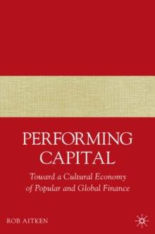 Performing Capital : Toward a Cultural Economy of Popular and Global Finance