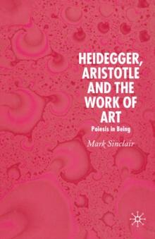 Heidegger, Aristotle and the Work of Art : Poeisis in Being