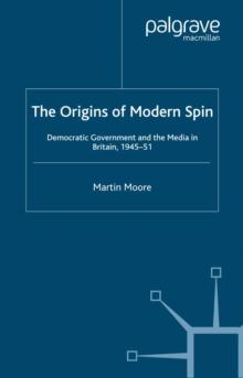 The Origins of Modern Spin : Democratic Government and the Media in Britain, 1945-51