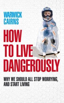 How to Live Dangerously : Why we should all stop worrying, and start living