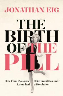 The Birth of the Pill : How Four Pioneers Reinvented Sex and Launched a Revolution