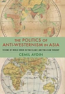 The Politics of Anti-Westernism in Asia : Visions of World Order in Pan-Islamic and Pan-Asian Thought