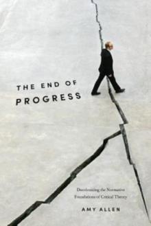 The End of Progress : Decolonizing the Normative Foundations of Critical Theory