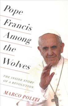 Pope Francis Among the Wolves : The Inside Story of a Revolution