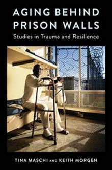 Aging Behind Prison Walls : Studies in Trauma and Resilience