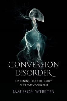 Conversion Disorder : Listening to the Body in Psychoanalysis