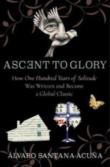 Ascent to Glory : How One Hundred Years of Solitude Was Written and Became a Global Classic