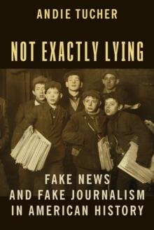 Not Exactly Lying : Fake News and Fake Journalism in American History