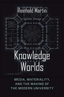 Knowledge Worlds : Media, Materiality, and the Making of the Modern University