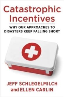 Catastrophic Incentives : Why Our Approaches to Disasters Keep Falling Short