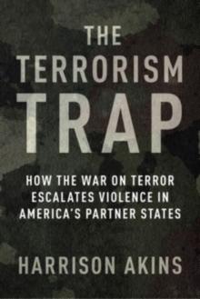 The Terrorism Trap : How the War on Terror Escalates Violence in America's Partner States