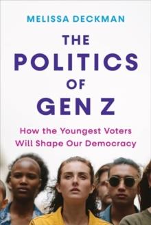 The Politics of Gen Z : How the Youngest Voters Will Shape Our Democracy