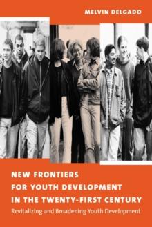 New Frontiers for Youth Development in the Twenty-First Century : Revitalizing and Broadening Youth Development