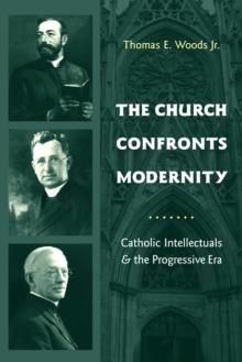 The Church Confronts Modernity : Catholic Intellectuals and the Progressive Era